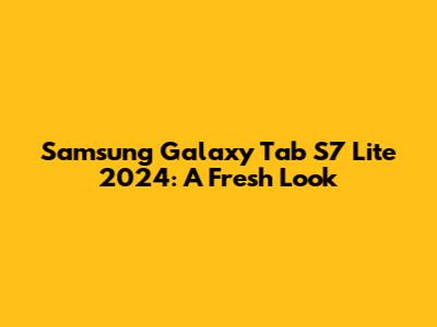 Samsung Galaxy Tab S7 Lite 2024: A Fresh Look