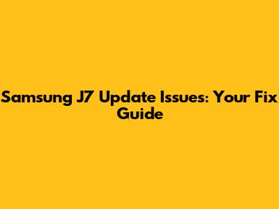 Samsung J7 Update Issues: Your Fix Guide