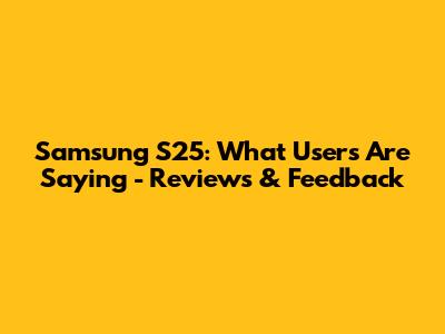 Samsung S25: What Users Are Saying - Reviews & Feedback