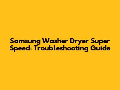 Samsung Washer Dryer Super Speed: Troubleshooting Guide