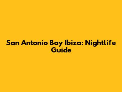 San Antonio Bay Ibiza: Nightlife Guide