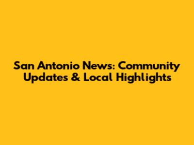 San Antonio News: Community Updates & Local Highlights