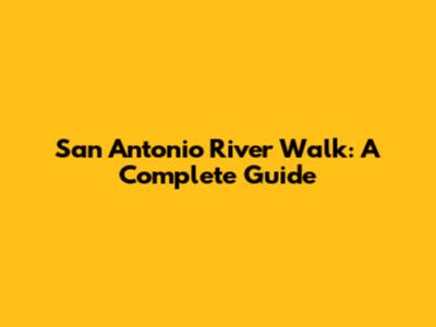 San Antonio River Walk: A Complete Guide