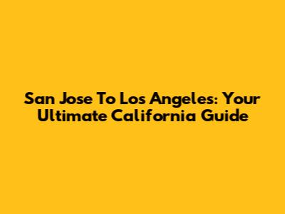 San Jose To Los Angeles: Your Ultimate California Guide