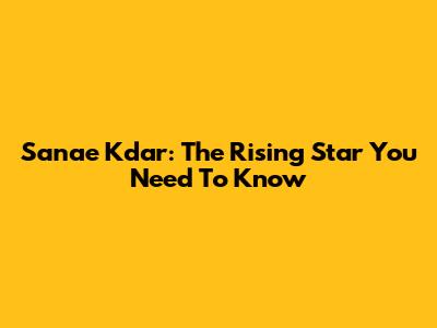 Sanae Kdar: The Rising Star You Need To Know