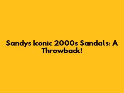 Sandy's Iconic 2000s Sandals: A Throwback!