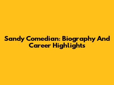 Sandy Comedian: Biography And Career Highlights