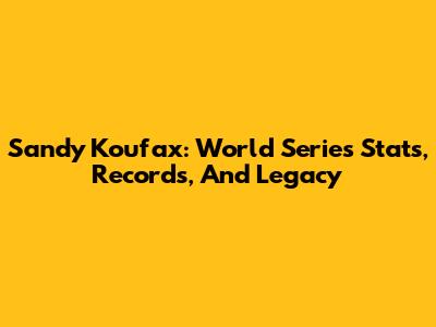 Sandy Koufax: World Series Stats, Records, And Legacy
