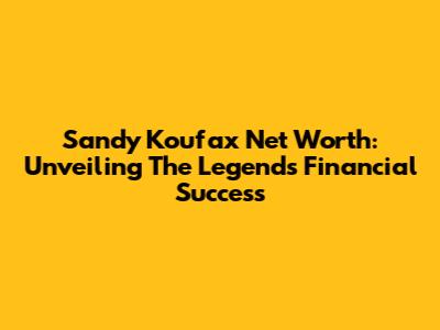 Sandy Koufax Net Worth: Unveiling The Legend's Financial Success