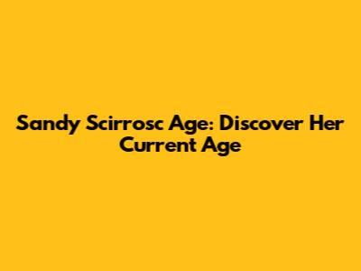 Sandy Scirrosc Age: Discover Her Current Age