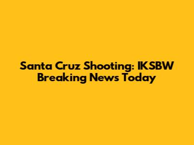 Santa Cruz Shooting: IKSBW Breaking News Today
