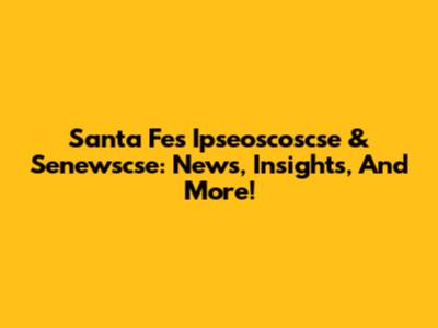 Santa Fe's Ipseoscoscse & Senewscse: News, Insights, And More!