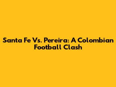 Santa Fe Vs. Pereira: A Colombian Football Clash