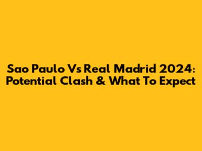 Sao Paulo Vs Real Madrid 2024: Potential Clash & What To Expect