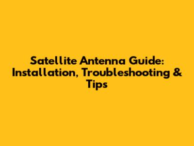 Satellite Antenna Guide: Installation, Troubleshooting & Tips