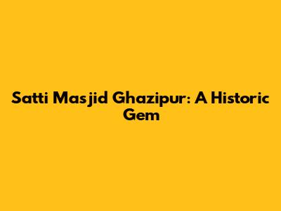 Satti Masjid Ghazipur: A Historic Gem