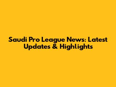 Saudi Pro League News: Latest Updates & Highlights