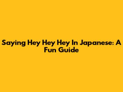 Saying "Hey Hey Hey" In Japanese: A Fun Guide