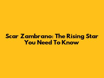 Scar Zambrano: The Rising Star You Need To Know
