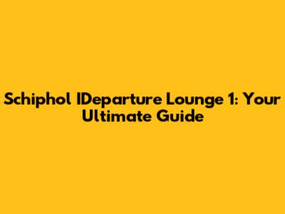 Schiphol IDeparture Lounge 1: Your Ultimate Guide