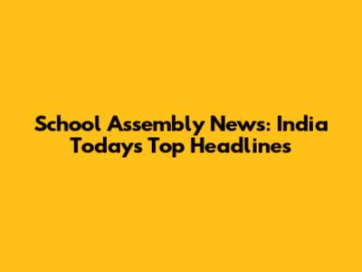 School Assembly News: India Today's Top Headlines