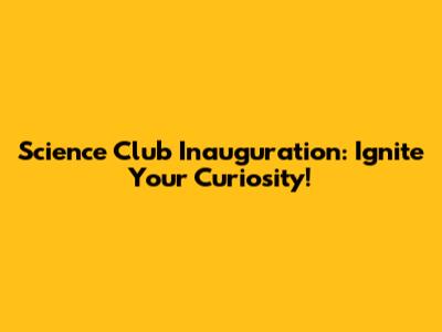 Science Club Inauguration: Ignite Your Curiosity!