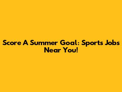 Score A Summer Goal: Sports Jobs Near You!