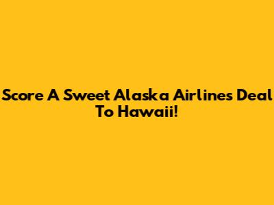 Score A Sweet Alaska Airlines Deal To Hawaii!