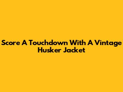 Score A Touchdown With A Vintage Husker Jacket