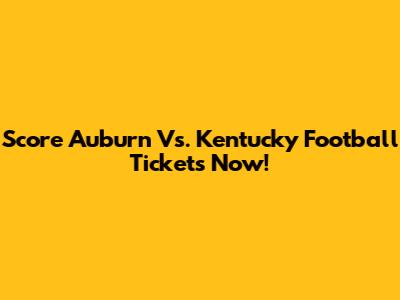 Score Auburn Vs. Kentucky Football Tickets Now!