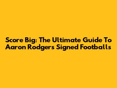 Score Big: The Ultimate Guide To Aaron Rodgers Signed Footballs