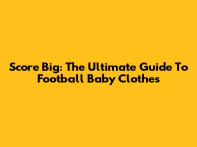 Score Big: The Ultimate Guide To Football Baby Clothes