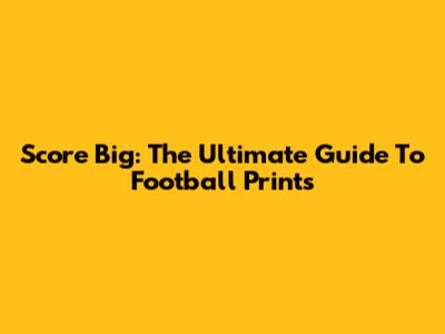 Score Big: The Ultimate Guide To Football Prints