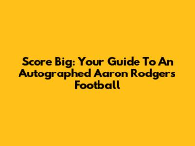 Score Big: Your Guide To An Autographed Aaron Rodgers Football