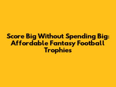 Score Big Without Spending Big: Affordable Fantasy Football Trophies