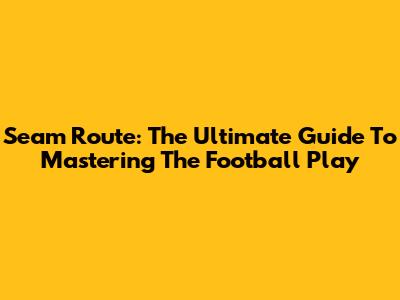 Seam Route: The Ultimate Guide To Mastering The Football Play