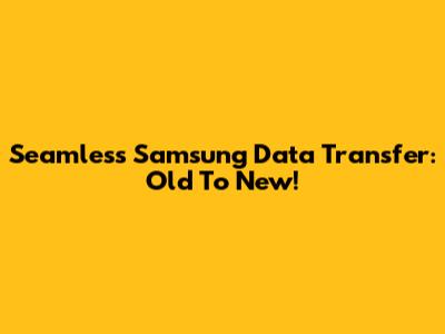 Seamless Samsung Data Transfer: Old To New!