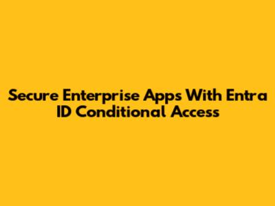 Secure Enterprise Apps With Entra ID Conditional Access