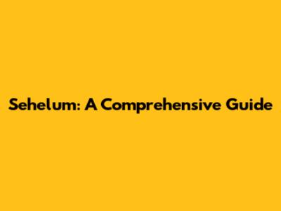 Sehelum: A Comprehensive Guide