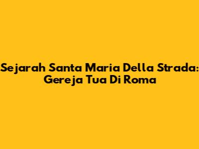 Sejarah Santa Maria Della Strada: Gereja Tua Di Roma