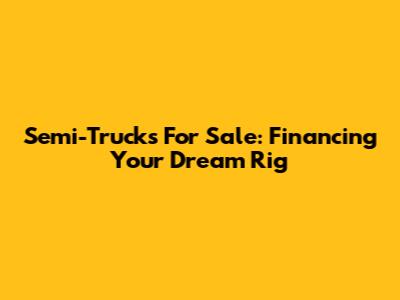 Semi-Trucks For Sale: Financing Your Dream Rig