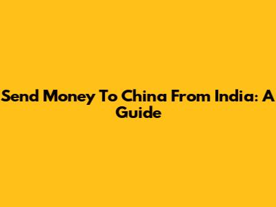 Send Money To China From India: A Guide