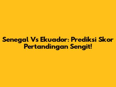 Senegal Vs Ekuador: Prediksi Skor Pertandingan Sengit!