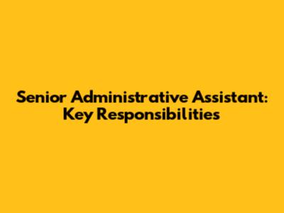 Senior Administrative Assistant: Key Responsibilities