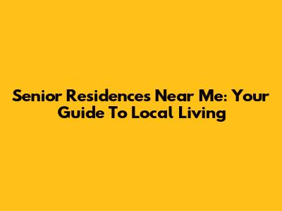 Senior Residences Near Me: Your Guide To Local Living