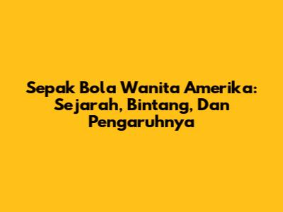 Sepak Bola Wanita Amerika: Sejarah, Bintang, Dan Pengaruhnya