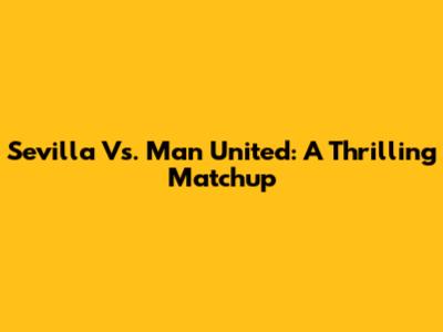 Sevilla Vs. Man United: A Thrilling Matchup