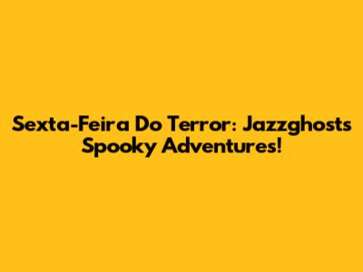 Sexta-Feira Do Terror: Jazzghost's Spooky Adventures!