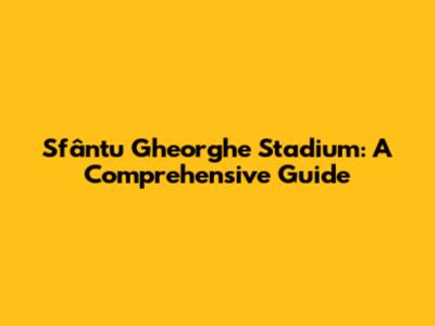 Sfântu Gheorghe Stadium: A Comprehensive Guide