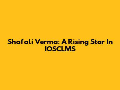 Shafali Verma: A Rising Star In IOSCLMS